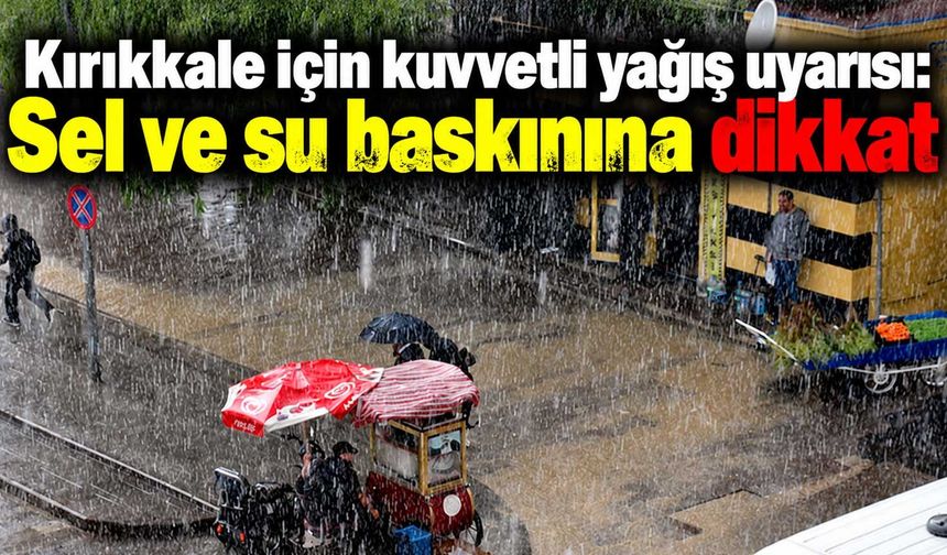 Kırıkkale için kuvvetli yağış uyarısı: Sel ve su baskınına dikkat