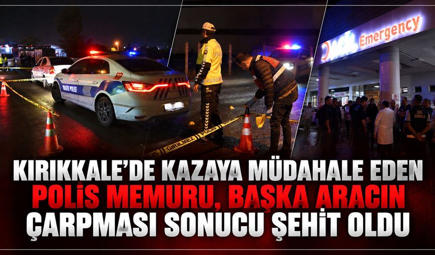 Kırıkkale'de kazaya müdahale eden polis memuru, başka aracın çarpması sonucu şehit oldu
