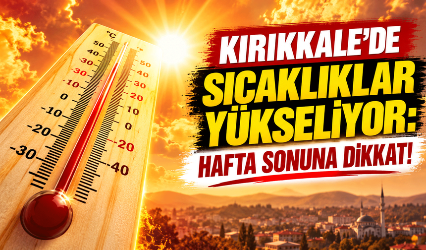 Kırıkkale'de sıcaklıklar yükseliyor: Hafta sonuna dikkat!