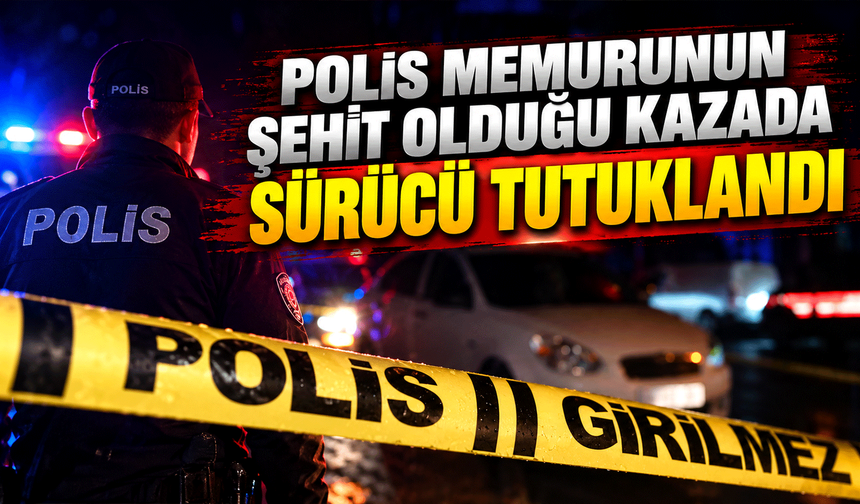 Polis memurunun şehit olduğu kazada sürücü tutuklandı