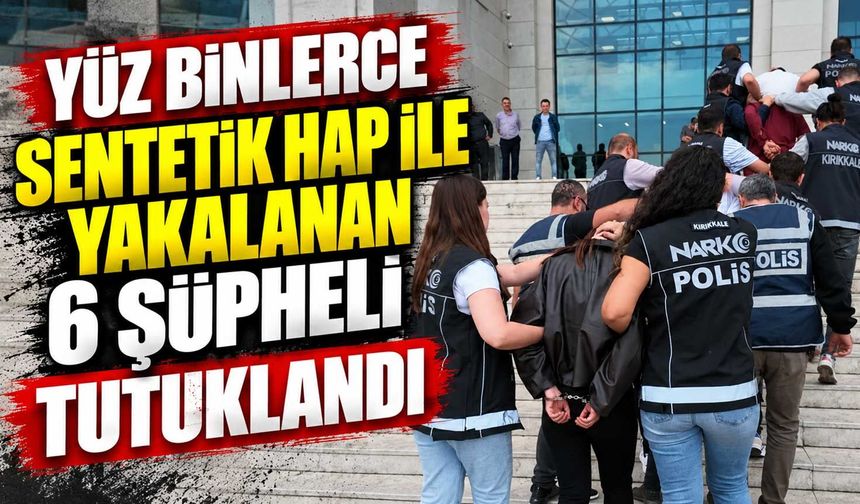 Yüz binlerce sentetik hap ile yakalanan 6 şüpheli tutuklandı