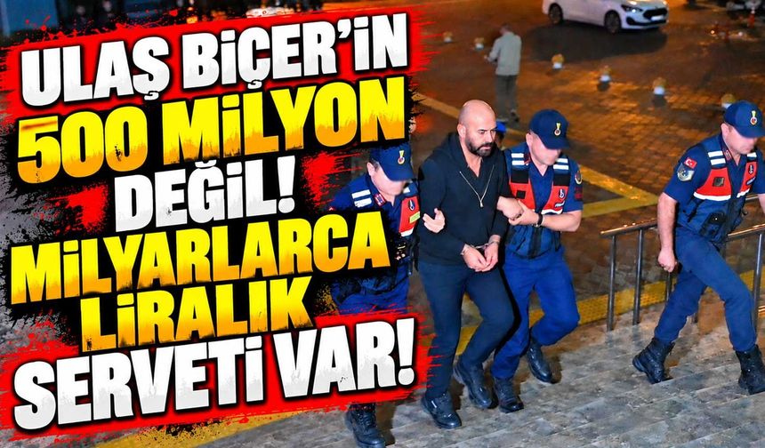 Ulaş Biçer’in 500 milyon değil! Milyarlarca liralık serveti var!