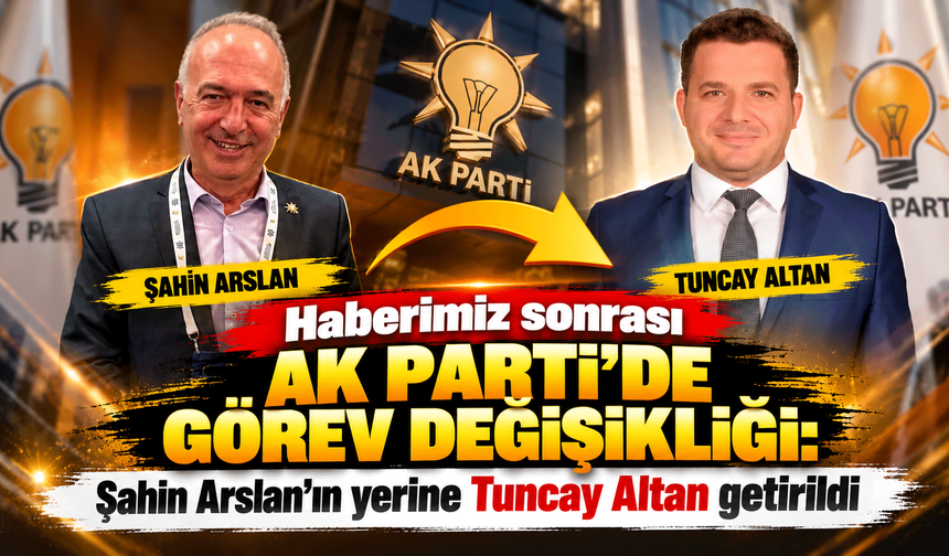 Haberimiz sonrası AK Parti’de görev değişikliği: Şahin Arslan’ın yerine Tuncay Altan getirildi