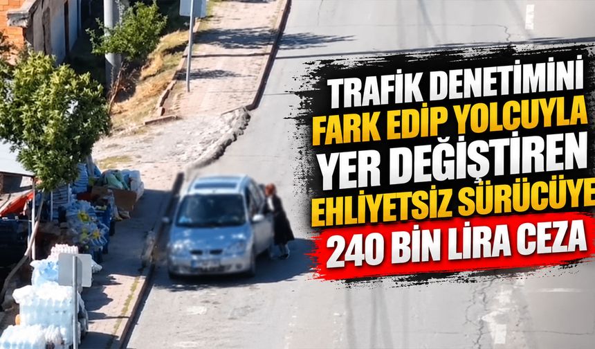 Trafik denetimini fark edip yolcuyla yer değiştiren ehliyetsiz sürücüye 240 bin lira ceza