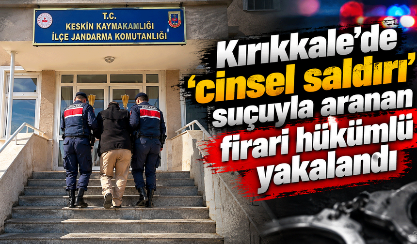 Kırıkkale’de ‘cinsel saldırı’ suçuyla aranan firari hükümlü yakalandı