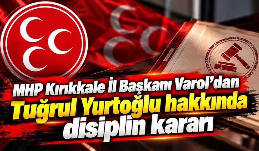 MHP Kırıkkale İl Başkanı Varol’dan Tuğrul Yurtoğlu hakkında disiplin kararı