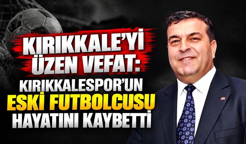 Kırıkkalespor camiasının acı günü: Ercan Akay hayatını kaybetti