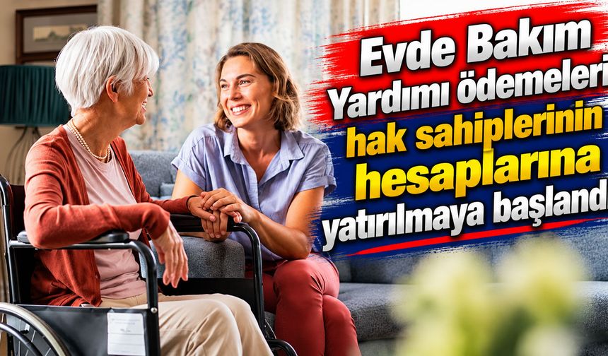 Evde Bakım Yardımı ödemeleri hak sahiplerinin hesaplarına yatırılmaya başlandı