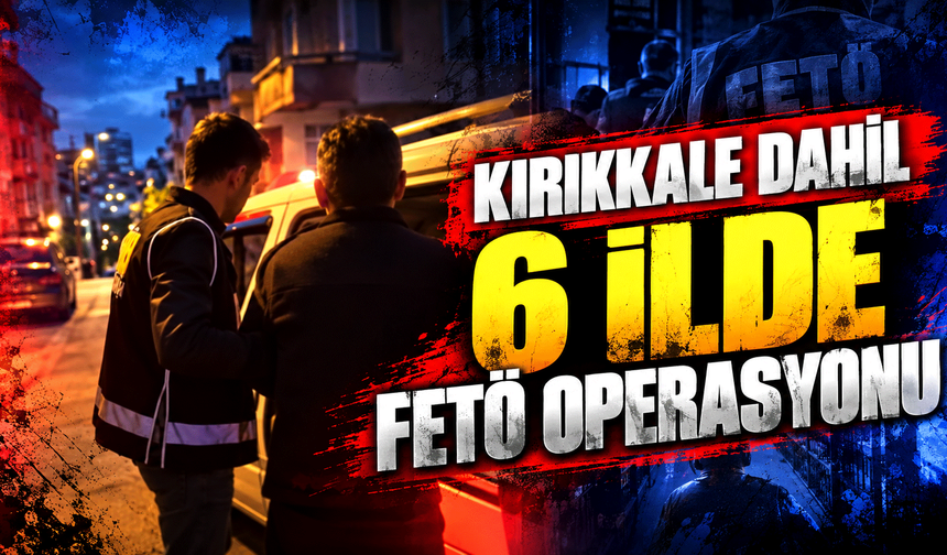 Kırıkkale dahil 6 ilde FETÖ operasyonu