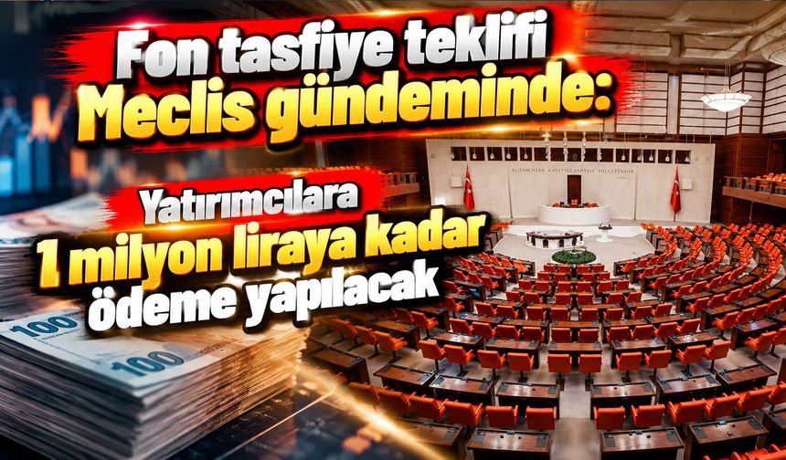 Fon tasfiye teklifi Meclis gündeminde: Yatırımcılara 1 milyon liraya kadar ödeme yapılacak