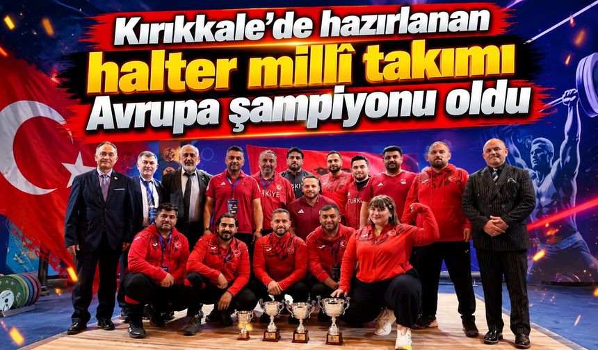 Kırıkkale’de hazırlanan halter millî takımı Avrupa şampiyonu oldu