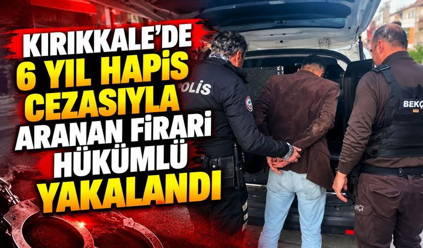 Kırıkkale'de 6 yıl hapis cezasıyla aranan firari hükümlü yakalandı