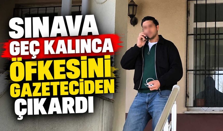 Sınava geç kalınca öfkesini gazeteciden çıkardı