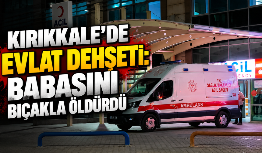 Kırıkkale'de evlat dehşeti: Babasını bıçakla öldürdü