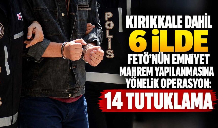 Kırıkkale dahil 6 ilde FETÖ’nün emniyet mahrem yapılanmasına yönelik operasyon: 14 tutuklama