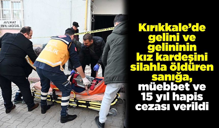 Kırıkkale’de gelini ve gelinini kız kardeşini silahla öldüren sanığa, müebbet ve 15 yıl hapis cezası verildi