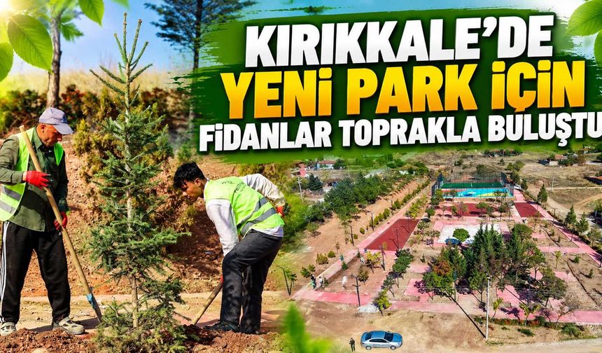 Kırıkkale’de yeni park için fidanlar toprakla buluştu