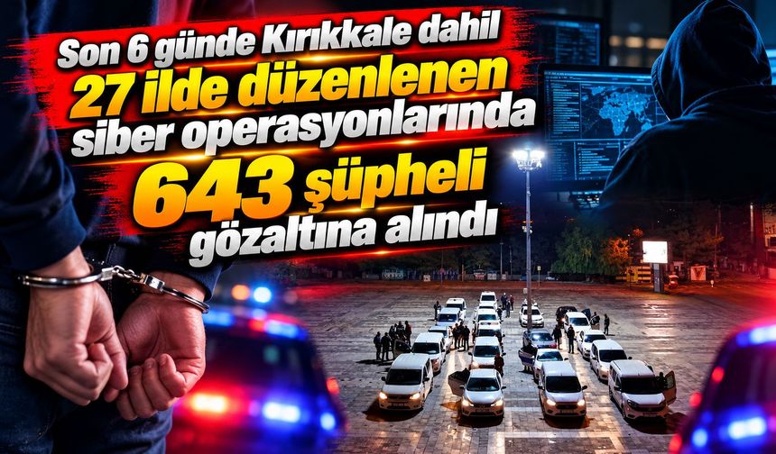 Son 6 günde Kırıkkale dahil 27 ilde düzenlenen siber operasyonlarında 643 şüpheli gözaltına alındı