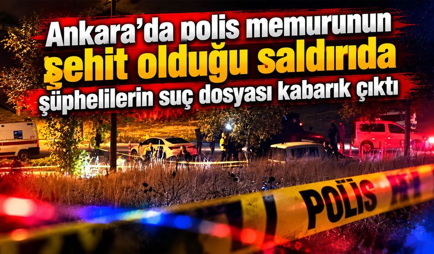 Ankara’da polis memurunun şehit olduğu saldırıda şüphelilerin suç dosyası kabarık çıktı