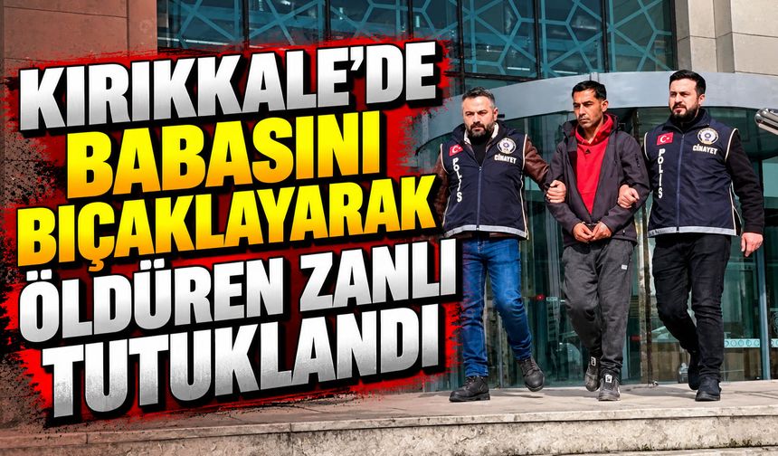 Kırıkkale’de babasını bıçaklayarak öldüren zanlı tutuklandı