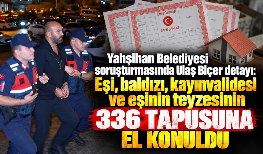 Yahşihan soruşturmasında Ulaş Biçer detayı: Eşi, baldızı, kayınvalidesi ve eşinin teyzesinin 336 tapusuna el konuldu