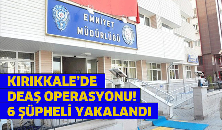 Kırıkkale’de DEAŞ operasyonu! 6 şüpheli yakalandı