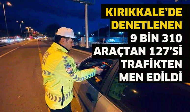 Kırıkkale’de denetlenen 9 bin 310 araçtan 127’si trafikten men edildi