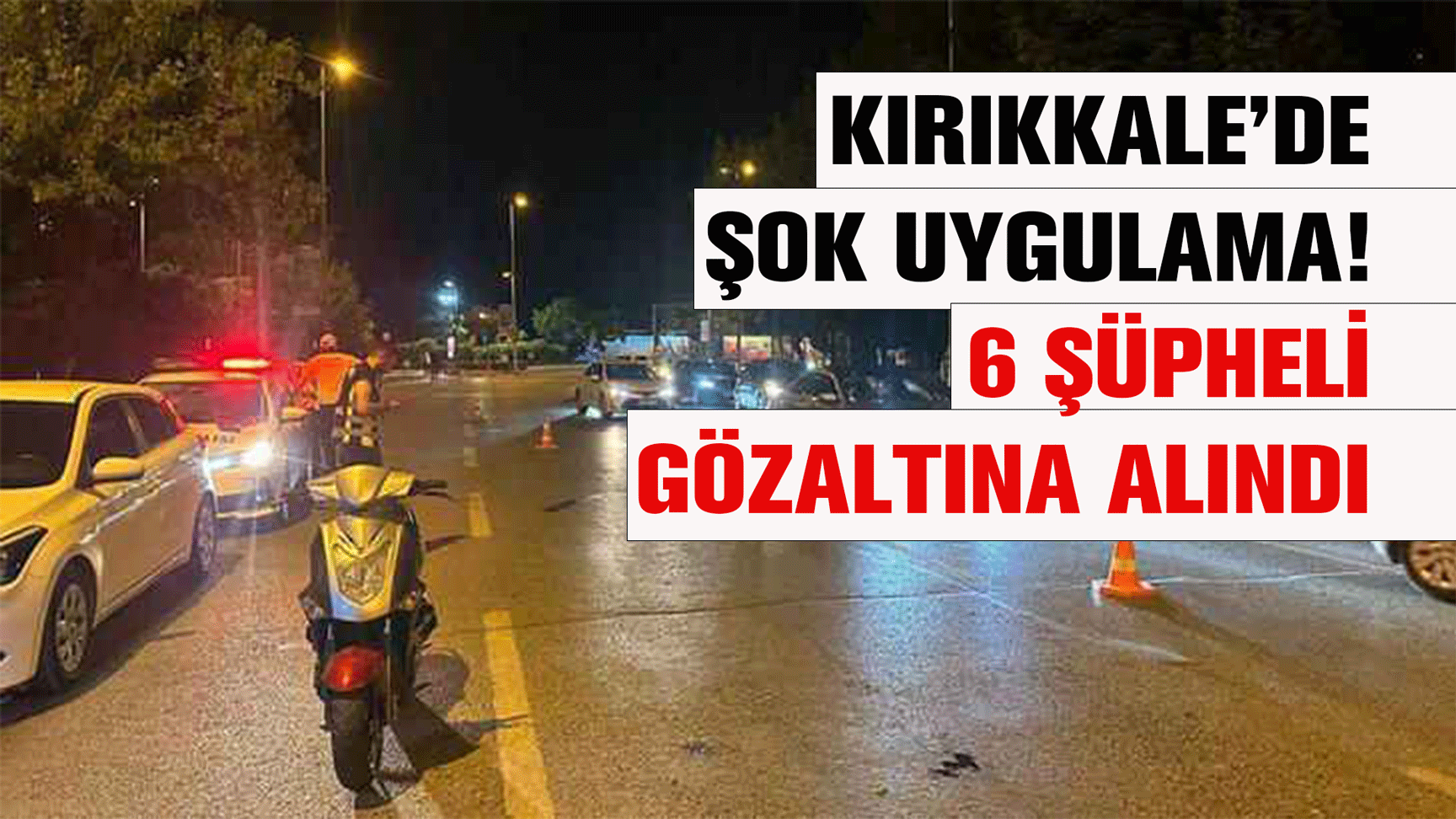 Kırıkkale’de şok uygulama! 6 şüpheli gözaltına alındı
