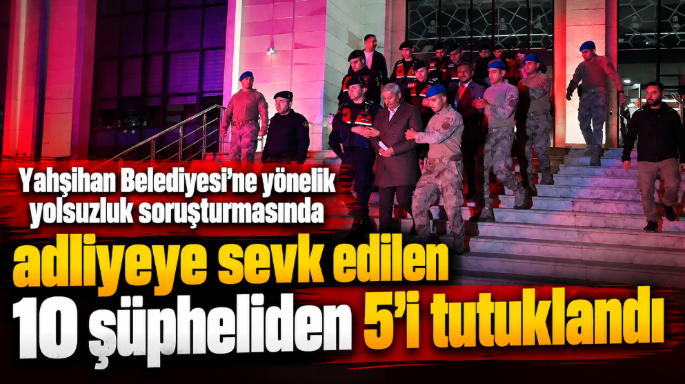 Yahşihan Belediyesi'ne yönelik yolsuzluk soruşturmasında adliyeye sevk edilen 10 şüpheliden 5'i tutuklandı