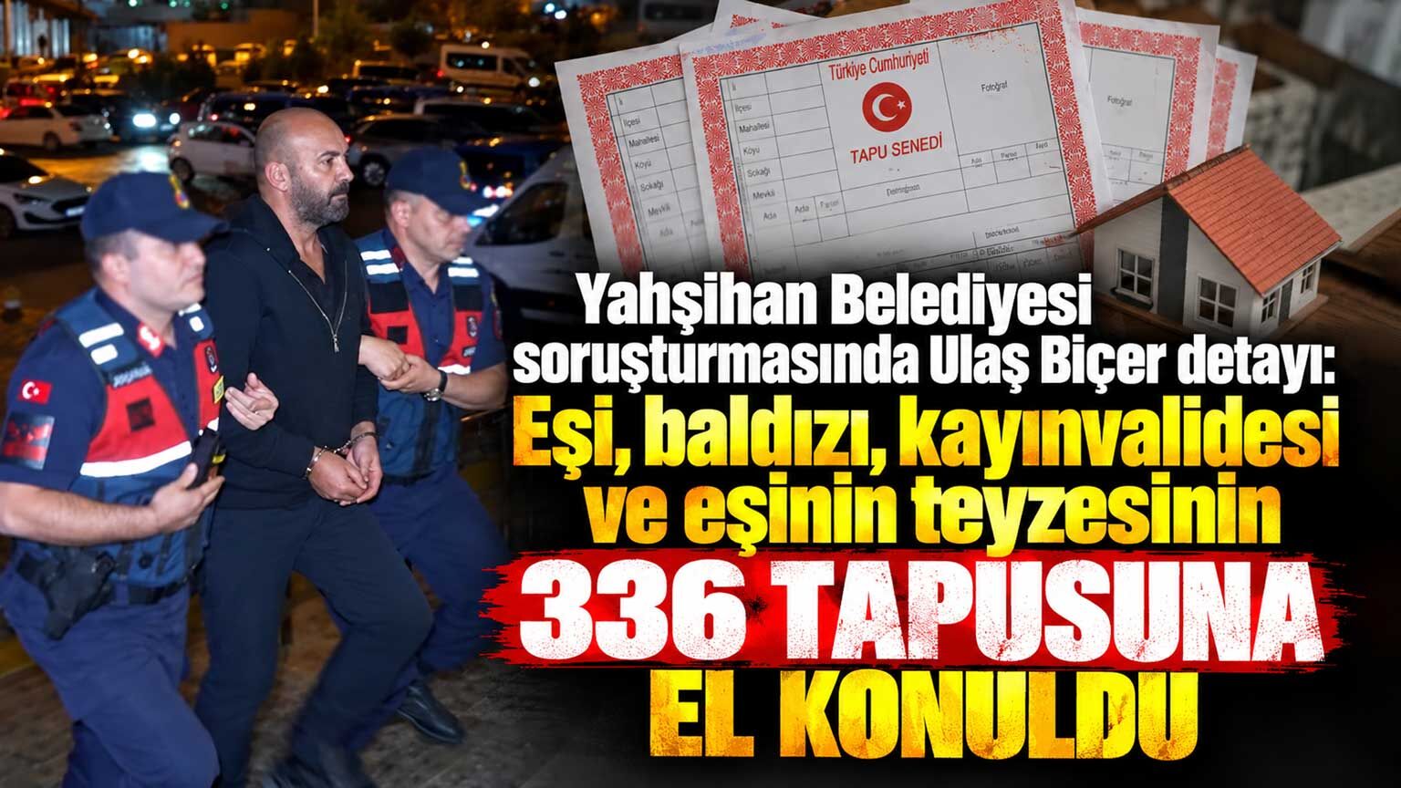 Yahşihan soruşturmasında Ulaş Biçer detayı: Eşi, baldızı, kayınvalidesi ve eşinin teyzesinin 336 tapusuna el konuldu
